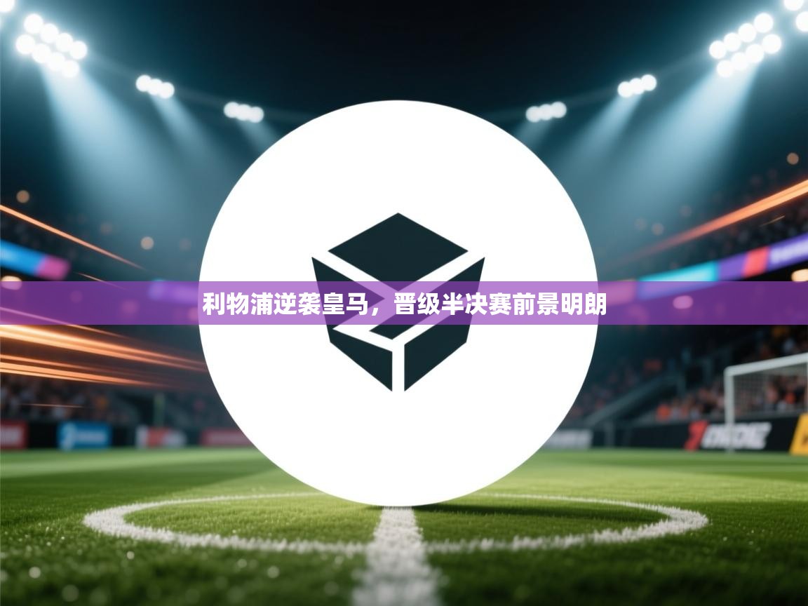 利物浦逆袭皇马,晋级半决赛前景明朗 第1张